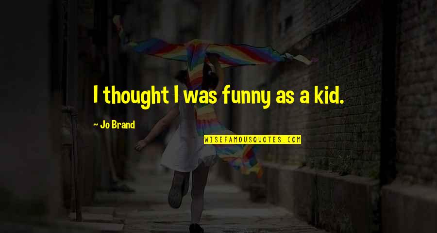 Jo Brand Quotes By Jo Brand: I thought I was funny as a kid. Jo Brand Quotes By Jo Brand: I thought I was funny as a kid.