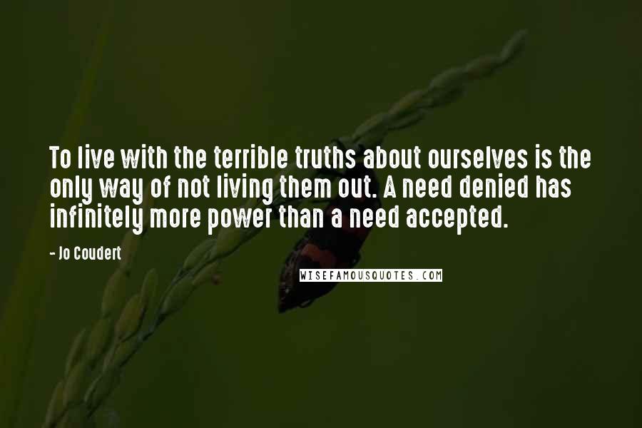 Jo Coudert quotes: To live with the terrible truths about ourselves is the only way of not living them out. A need denied has infinitely more power than a need accepted. Jo Coudert quotes: To live with the terrible truths about ourselves is the only way of not living them out. A need denied has infinitely more power than a need accepted.
