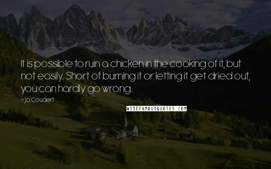 Jo Coudert quotes: It is possible to ruin a chicken in the cooking of it, but not easily. Short of burning it or letting it get dried out, you can hardly go wrong.