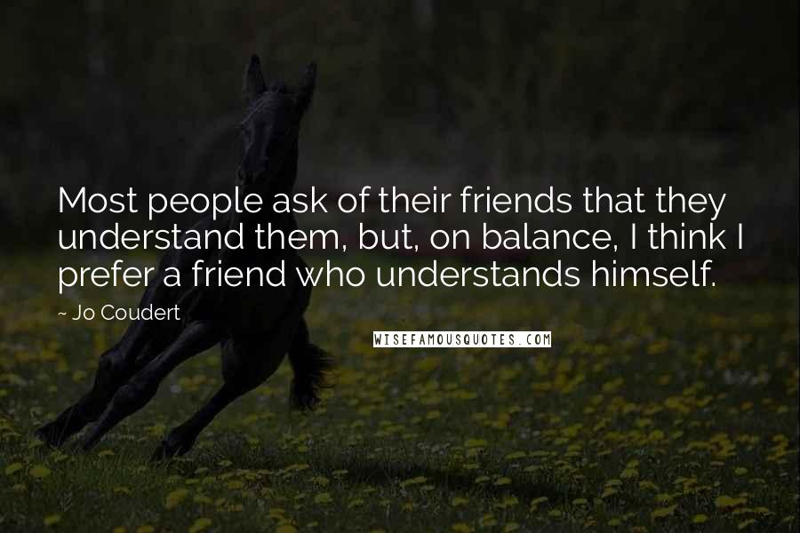 Jo Coudert quotes: Most people ask of their friends that they understand them, but, on balance, I think I prefer a friend who understands himself. Jo Coudert quotes: Most people ask of their friends that they understand them, but, on balance, I think I prefer a friend who understands himself.