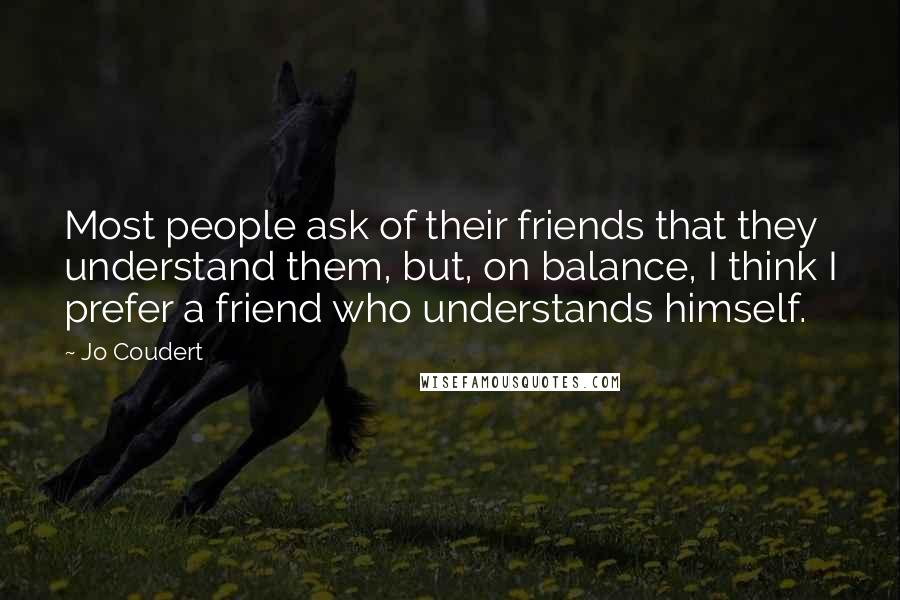 Jo Coudert quotes: Most people ask of their friends that they understand them, but, on balance, I think I prefer a friend who understands himself.