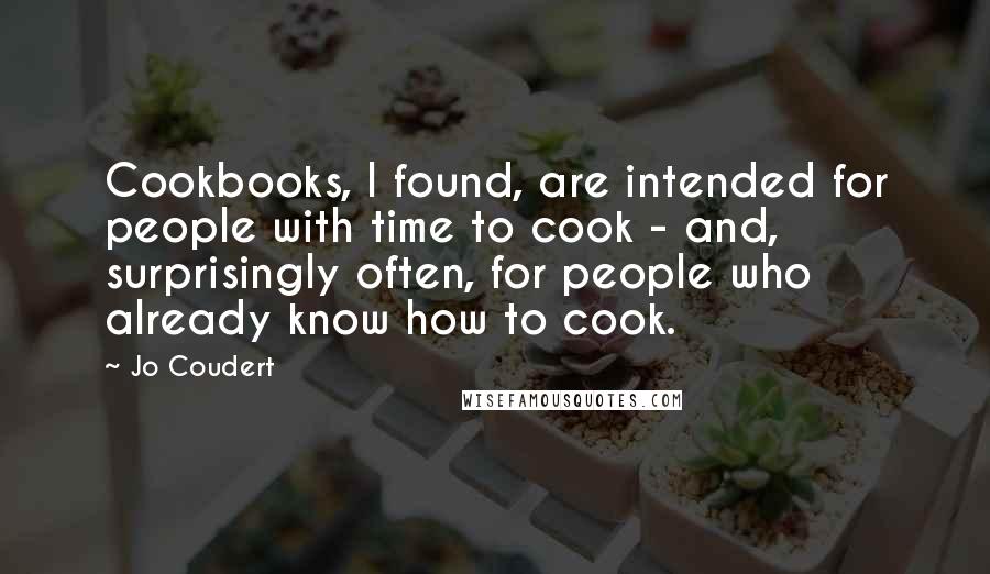 Jo Coudert quotes: Cookbooks, I found, are intended for people with time to cook - and, surprisingly often, for people who already know how to cook. Jo Coudert quotes: Cookbooks, I found, are intended for people with time to cook - and, surprisingly often, for people who already know how to cook.