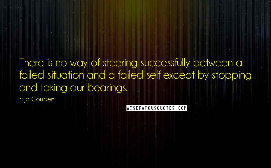 Jo Coudert quotes: There is no way of steering successfully between a failed situation and a failed self except by stopping and taking our bearings.