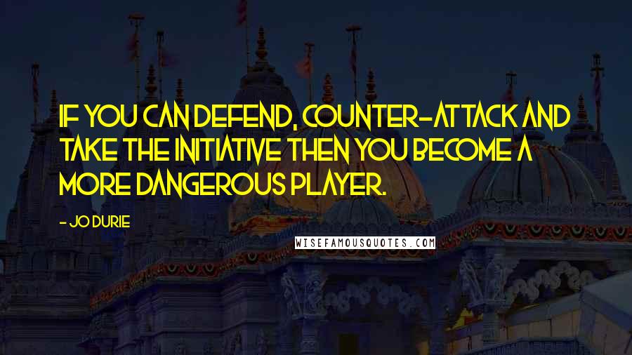 Jo Durie quotes: If you can defend, counter-attack and take the initiative then you become a more dangerous player.