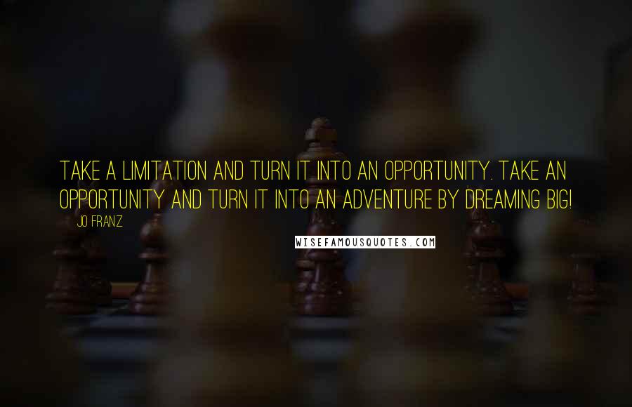 Jo Franz quotes: Take a limitation and turn it into an opportunity. Take an opportunity and turn it into an adventure by dreaming BIG!