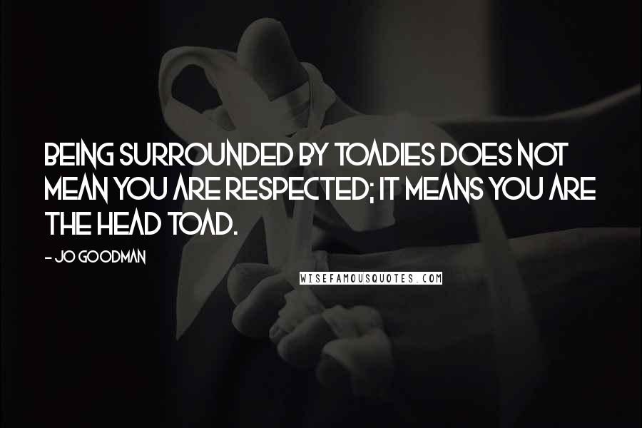 Jo Goodman quotes: Being surrounded by toadies does not mean you are respected; it means you are the head toad. Jo Goodman quotes: Being surrounded by toadies does not mean you are respected; it means you are the head toad.