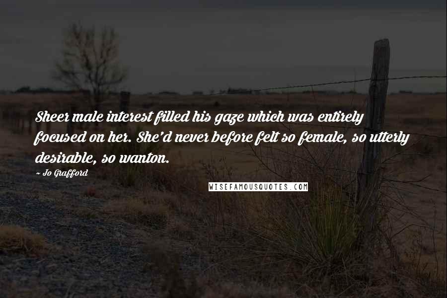 Jo Grafford quotes: Sheer male interest filled his gaze which was entirely focused on her. She'd never before felt so female, so utterly desirable, so wanton.