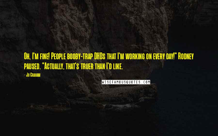 Jo Graham quotes: Oh, I'm fine! People booby-trap DHDs that I'm working on every day!" Rodney paused. "Actually, that's truer than I'd like.