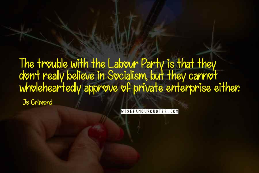 Jo Grimond quotes: The trouble with the Labour Party is that they don't really believe in Socialism, but they cannot wholeheartedly approve of private enterprise either.