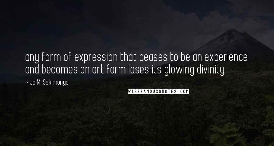 Jo M. Sekimonyo quotes: any form of expression that ceases to be an experience and becomes an art form loses its glowing divinity