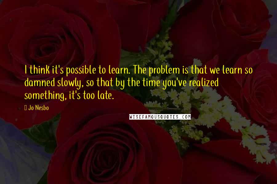 Jo Nesbo quotes: I think it's possible to learn. The problem is that we learn so damned slowly, so that by the time you've realized something, it's too late.