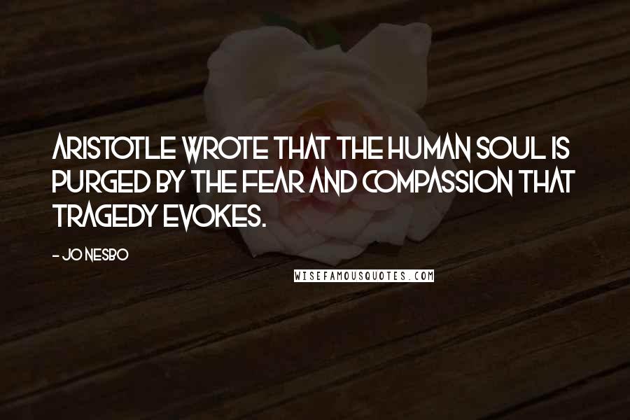 Jo Nesbo quotes: Aristotle wrote that the human soul is purged by the fear and compassion that tragedy evokes.