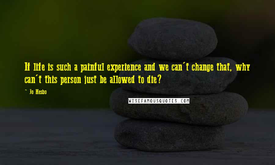 Jo Nesbo quotes: If life is such a painful experience and we can't change that, why can't this person just be allowed to die?