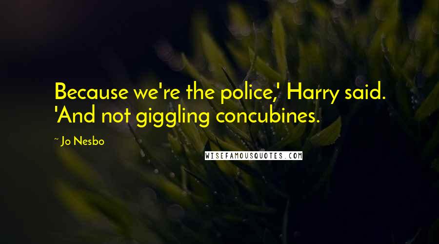 Jo Nesbo quotes: Because we're the police,' Harry said. 'And not giggling concubines.