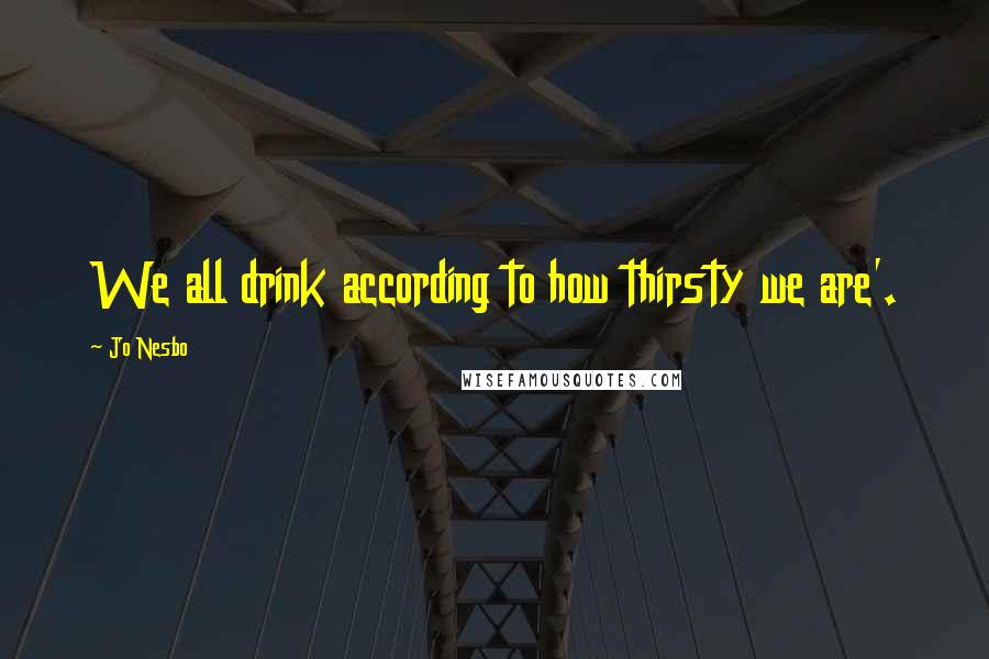 Jo Nesbo quotes: We all drink according to how thirsty we are'.