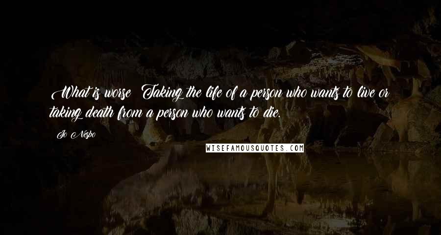 Jo Nesbo quotes: What is worse? Taking the life of a person who wants to live or taking death from a person who wants to die.