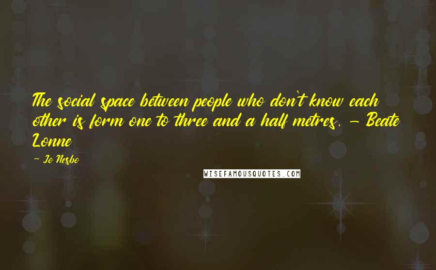 Jo Nesbo quotes: The social space between people who don't know each other is form one to three and a half metres. - Beate Lonne