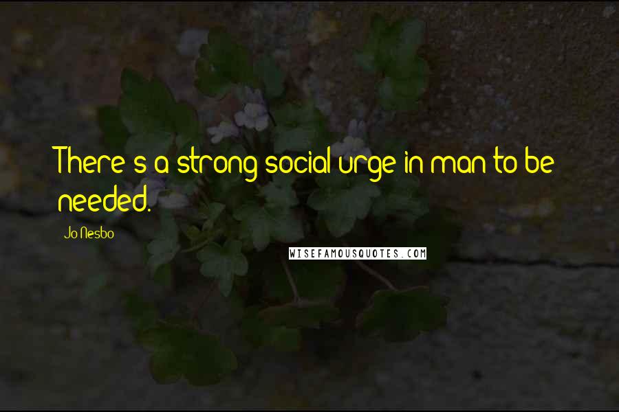 Jo Nesbo quotes: There's a strong social urge in man to be needed.