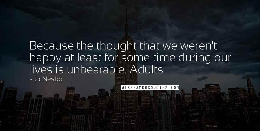 Jo Nesbo quotes: Because the thought that we weren't happy at least for some time during our lives is unbearable. Adults