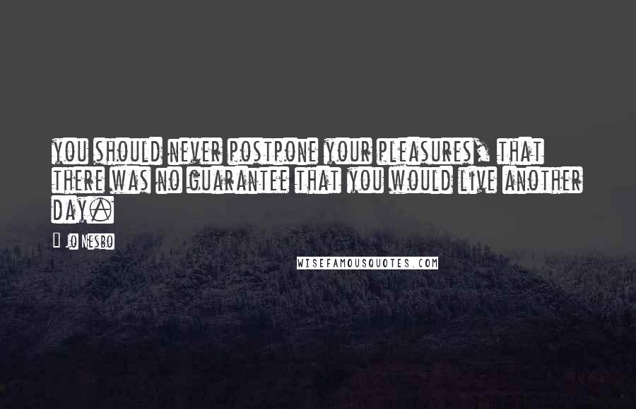 Jo Nesbo quotes: you should never postpone your pleasures, that there was no guarantee that you would live another day.