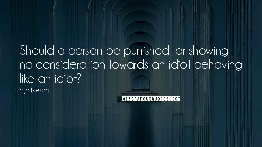 Jo Nesbo quotes: Should a person be punished for showing no consideration towards an idiot behaving like an idiot?