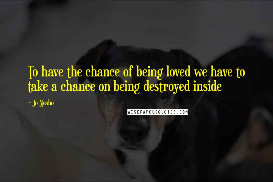 Jo Nesbo quotes: To have the chance of being loved we have to take a chance on being destroyed inside