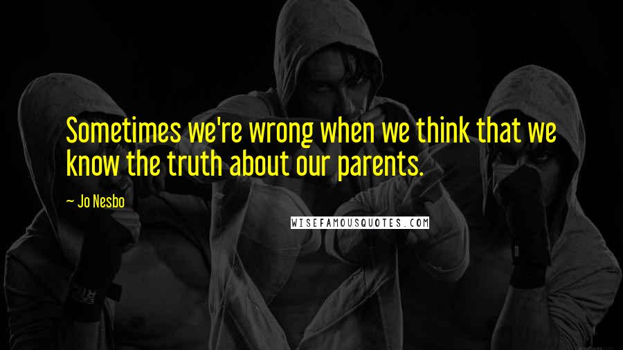 Jo Nesbo quotes: Sometimes we're wrong when we think that we know the truth about our parents.