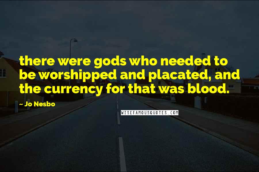 Jo Nesbo quotes: there were gods who needed to be worshipped and placated, and the currency for that was blood.