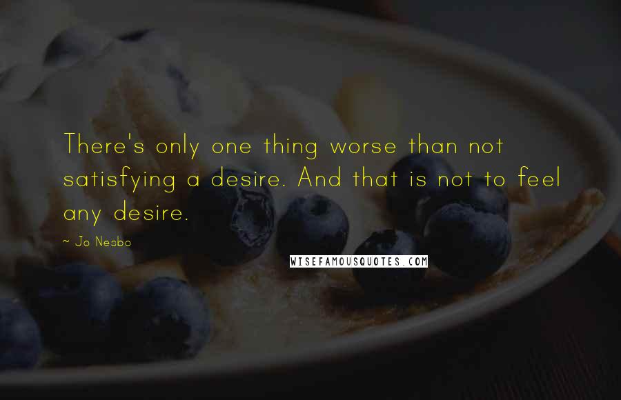 Jo Nesbo quotes: There's only one thing worse than not satisfying a desire. And that is not to feel any desire.