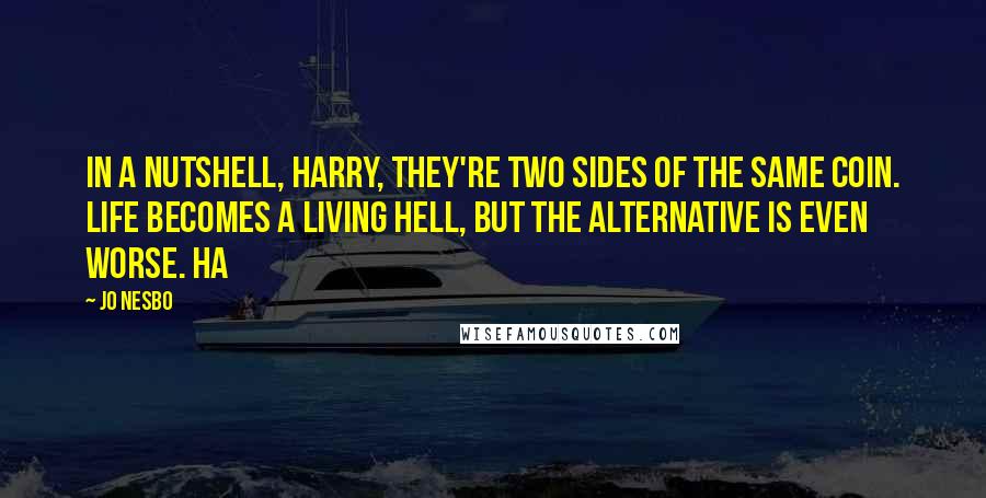 Jo Nesbo quotes: In a nutshell, Harry, they're two sides of the same coin. Life becomes a living hell, but the alternative is even worse. Ha Jo Nesbo quotes: In a nutshell, Harry, they're two sides of the same coin. Life becomes a living hell, but the alternative is even worse. Ha