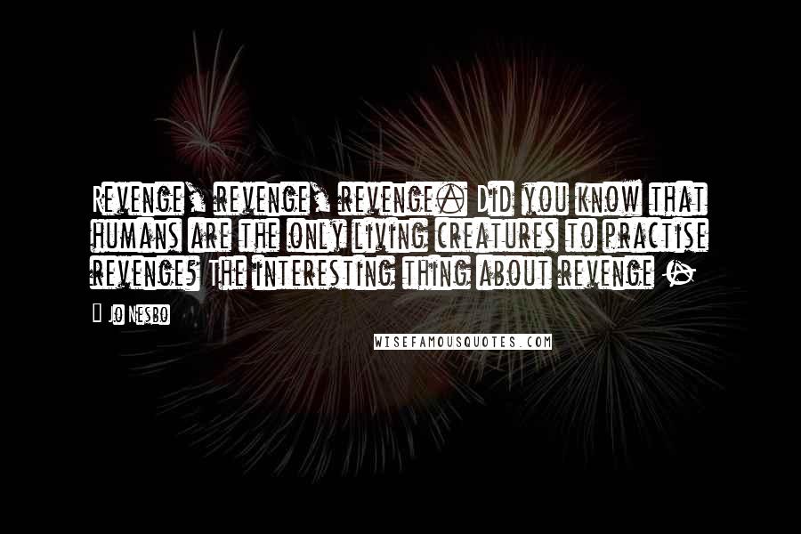 Jo Nesbo quotes: Revenge, revenge, revenge. Did you know that humans are the only living creatures to practise revenge? The interesting thing about revenge -
