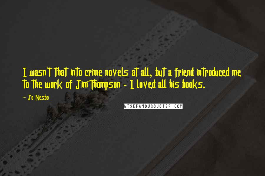 Jo Nesbo quotes: I wasn't that into crime novels at all, but a friend introduced me to the work of Jim Thompson - I loved all his books.