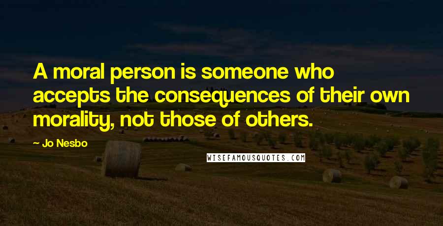 Jo Nesbo quotes: A moral person is someone who accepts the consequences of their own morality, not those of others.