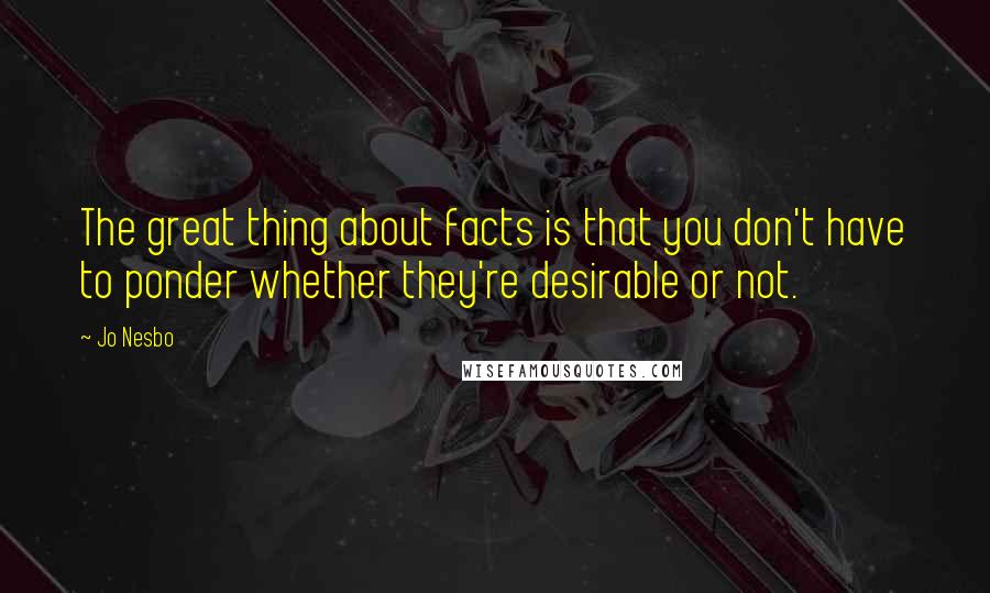 Jo Nesbo quotes: The great thing about facts is that you don't have to ponder whether they're desirable or not.