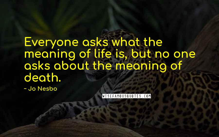 Jo Nesbo quotes: Everyone asks what the meaning of life is, but no one asks about the meaning of death.
