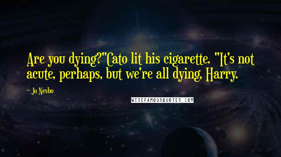Jo Nesbo quotes: Are you dying?"Cato lit his cigarette. "It's not acute, perhaps, but we're all dying, Harry.