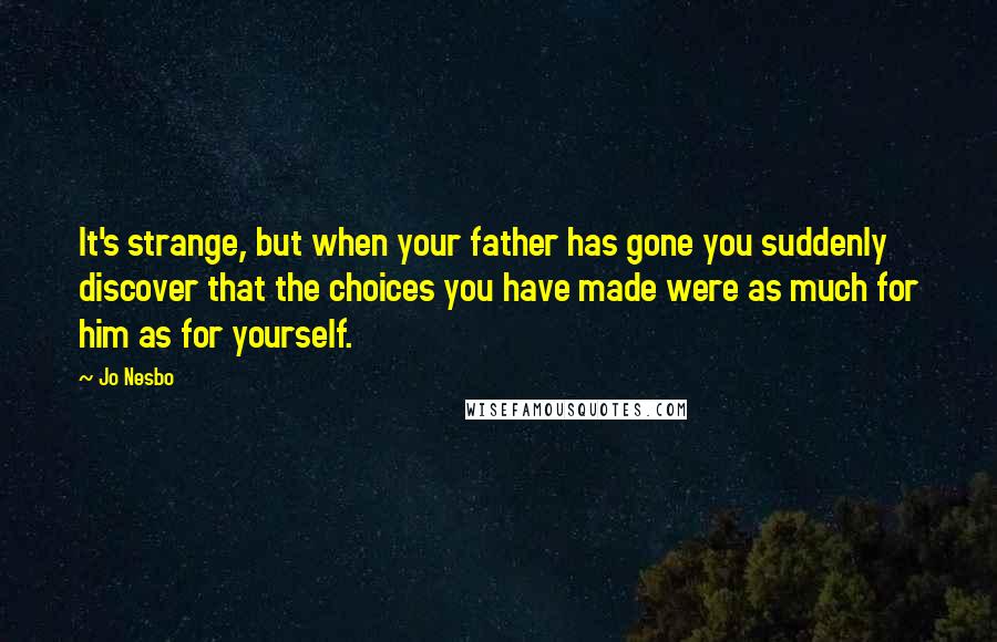 Jo Nesbo quotes: It's strange, but when your father has gone you suddenly discover that the choices you have made were as much for him as for yourself.