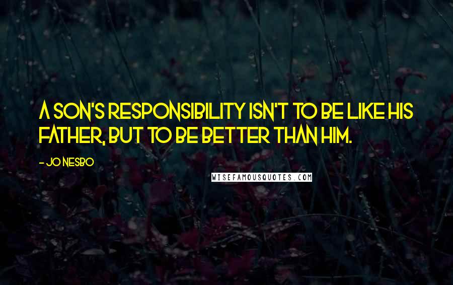 Jo Nesbo quotes: A son's responsibility isn't to be like his father, but to be better than him.