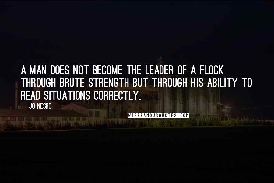 Jo Nesbo quotes: a man does not become the leader of a flock through brute strength but through his ability to read situations correctly.