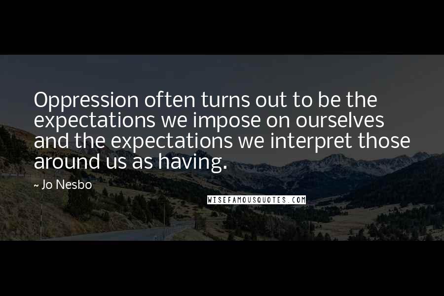 Jo Nesbo quotes: Oppression often turns out to be the expectations we impose on ourselves and the expectations we interpret those around us as having.