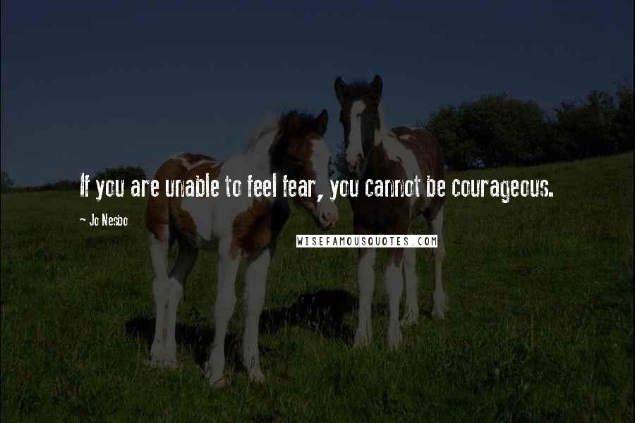 Jo Nesbo quotes: If you are unable to feel fear, you cannot be courageous.