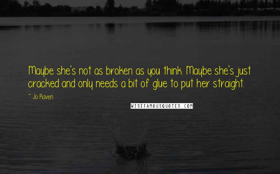 Jo Raven quotes: Maybe she's not as broken as you think. Maybe she's just cracked and only needs a bit of glue to put her straight. Jo Raven quotes: Maybe she's not as broken as you think. Maybe she's just cracked and only needs a bit of glue to put her straight.