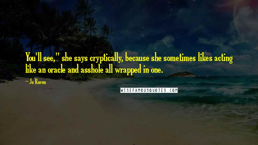 Jo Raven quotes: You'll see," she says cryptically, because she sometimes likes acting like an oracle and asshole all wrapped in one. Jo Raven quotes: You'll see," she says cryptically, because she sometimes likes acting like an oracle and asshole all wrapped in one.