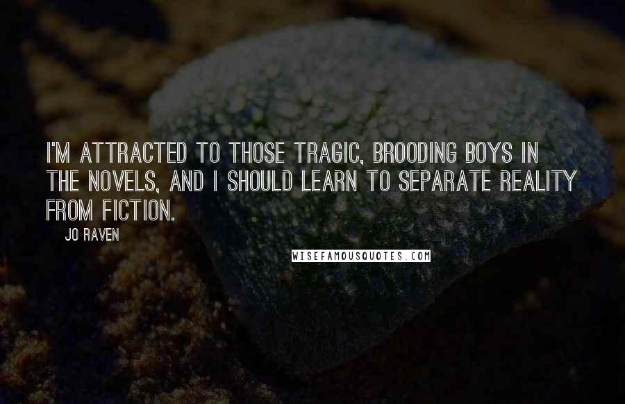 Jo Raven quotes: I'm attracted to those tragic, brooding boys in the novels, and I should learn to separate reality from fiction. Jo Raven quotes: I'm attracted to those tragic, brooding boys in the novels, and I should learn to separate reality from fiction.