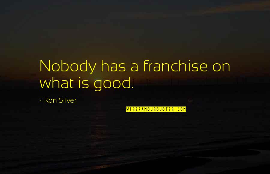 Jo Rowan Quotes By Ron Silver: Nobody has a franchise on what is good. Jo Rowan Quotes By Ron Silver: Nobody has a franchise on what is good.
