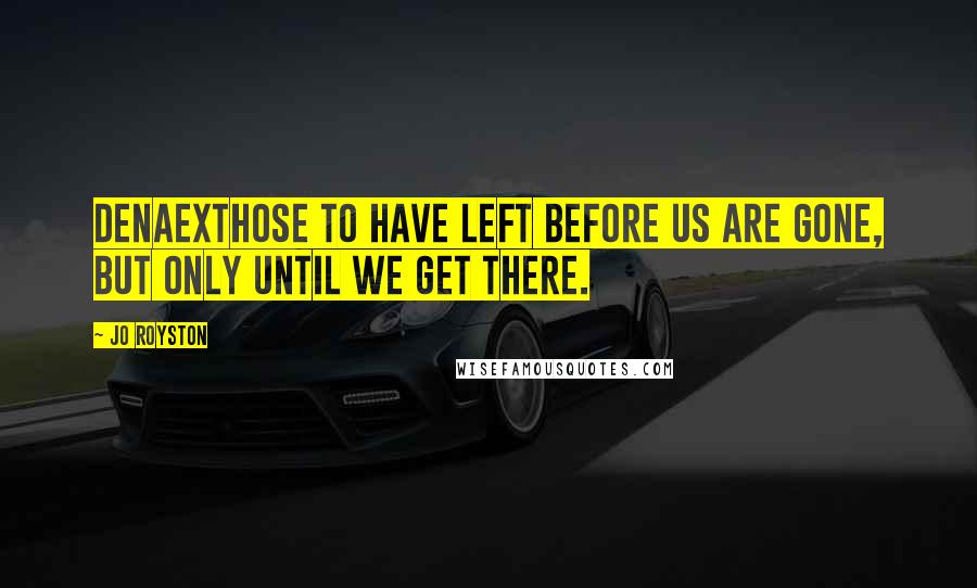 Jo Royston quotes: DenAExThose to have left before us are Gone, but only until we get there.