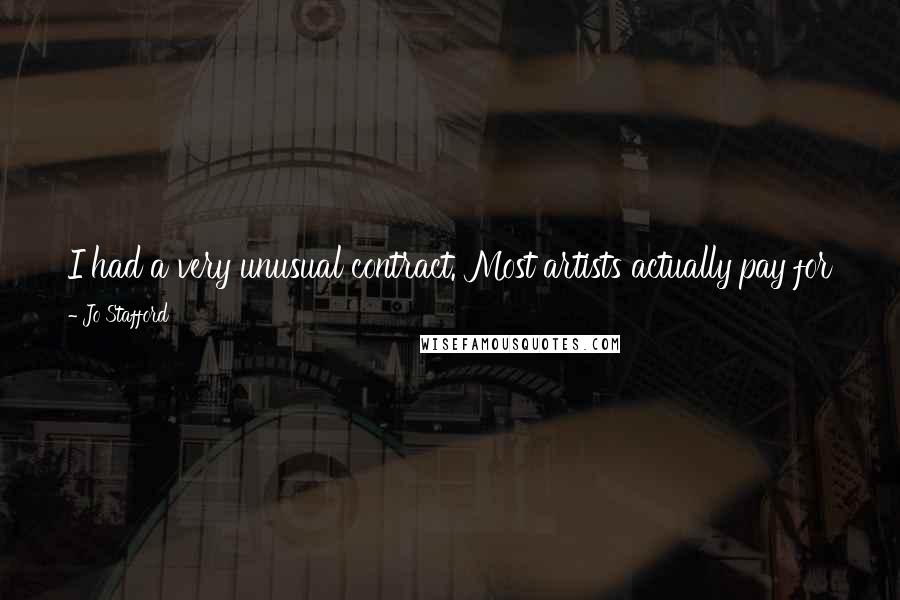 Jo Stafford quotes: I had a very unusual contract. Most artists actually pay for their record dates and it comes out of their royalties. I paid for nothing. Jo Stafford quotes: I had a very unusual contract. Most artists actually pay for their record dates and it comes out of their royalties. I paid for nothing.