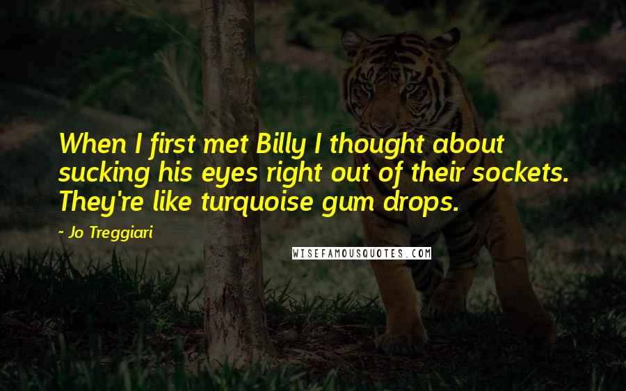 Jo Treggiari quotes: When I first met Billy I thought about sucking his eyes right out of their sockets. They're like turquoise gum drops.