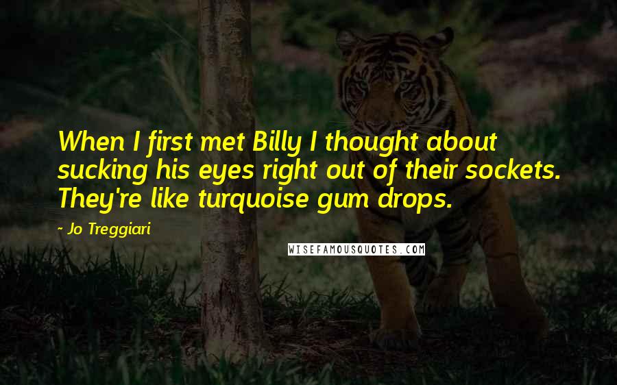 Jo Treggiari quotes: When I first met Billy I thought about sucking his eyes right out of their sockets. They're like turquoise gum drops. Jo Treggiari quotes: When I first met Billy I thought about sucking his eyes right out of their sockets. They're like turquoise gum drops.
