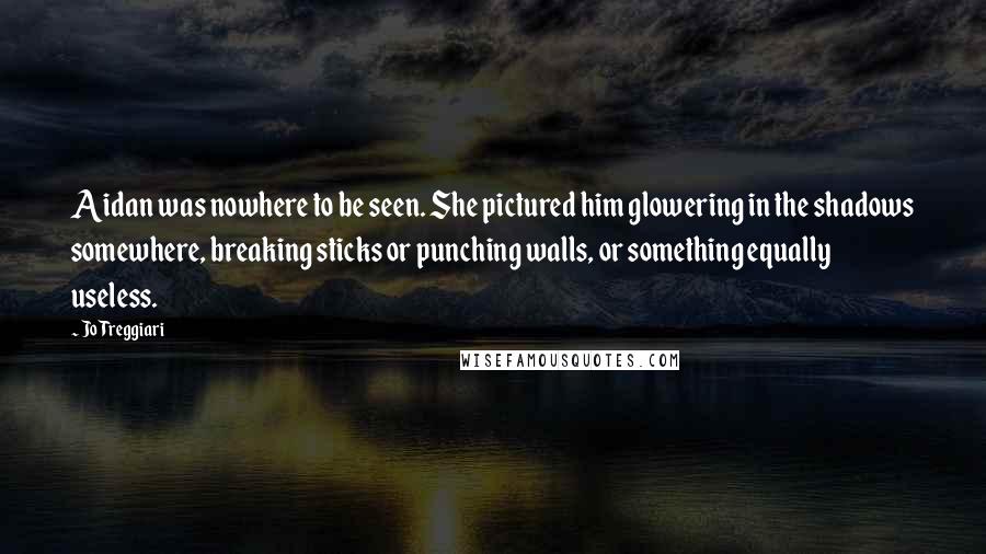 Jo Treggiari quotes: Aidan was nowhere to be seen. She pictured him glowering in the shadows somewhere, breaking sticks or punching walls, or something equally useless.